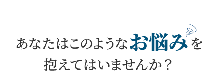 あなたはこのようなお悩みを抱えてはいませんか?